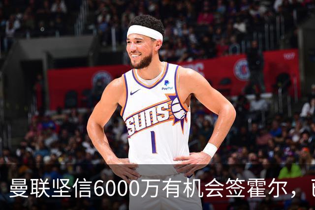 曼联坚信6000万有机会签霍尔，已接洽纽卡！一替代候选仅需1400万