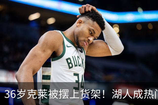 36岁克莱被摆上货架！湖人成热门下家，交易面临3大现实难题